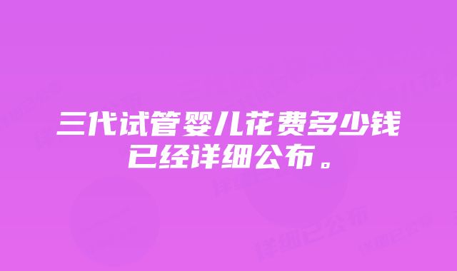 三代试管婴儿花费多少钱已经详细公布。