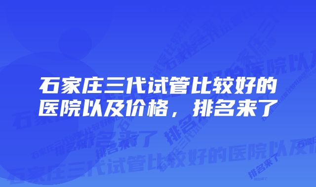 石家庄三代试管比较好的医院以及价格，排名来了