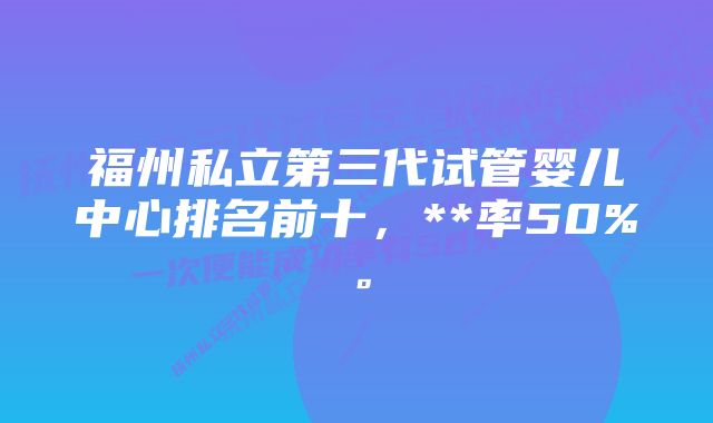 福州私立第三代试管婴儿中心排名前十，**率50%。