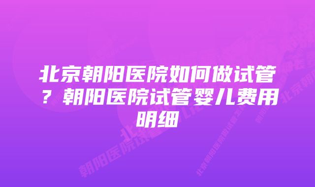 北京朝阳医院如何做试管？朝阳医院试管婴儿费用明细