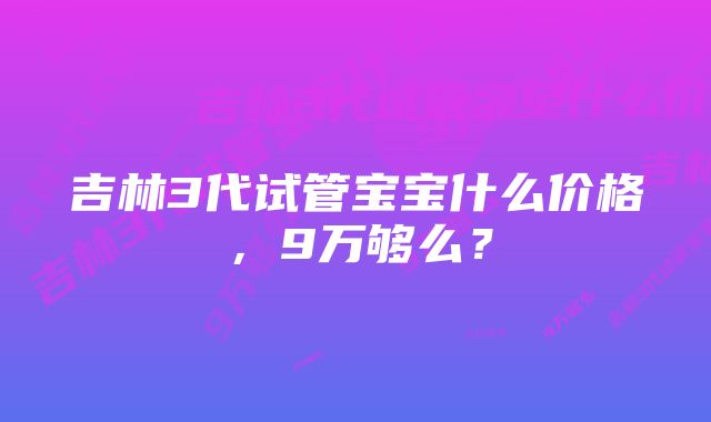 吉林3代试管宝宝什么价格，9万够么？