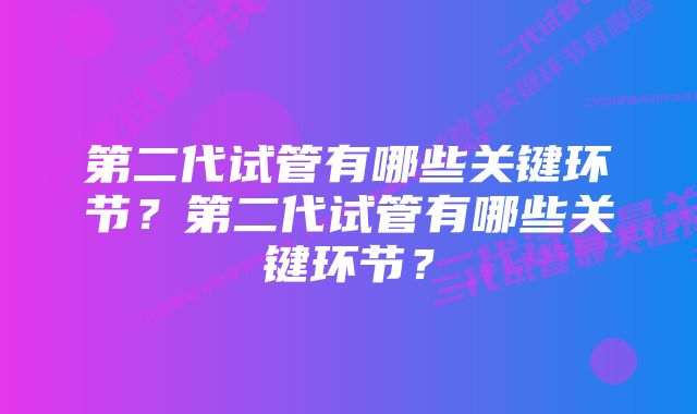 第二代试管有哪些关键环节？第二代试管有哪些关键环节？