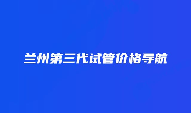 兰州第三代试管价格导航