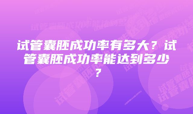 试管囊胚成功率有多大？试管囊胚成功率能达到多少？