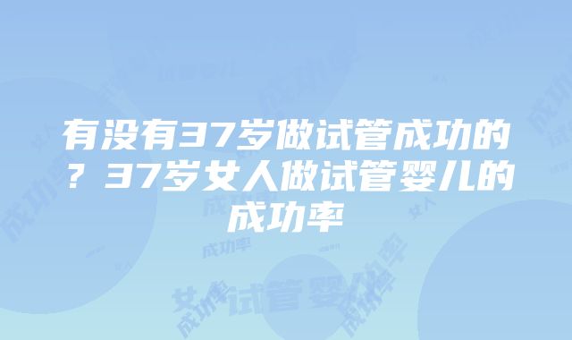 有没有37岁做试管成功的？37岁女人做试管婴儿的成功率