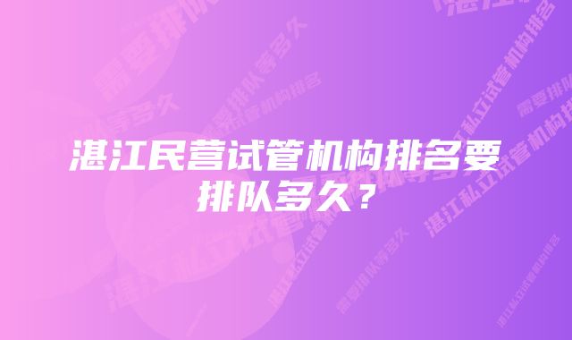 湛江民营试管机构排名要排队多久？