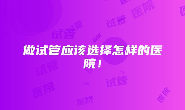 做试管应该选择怎样的医院！