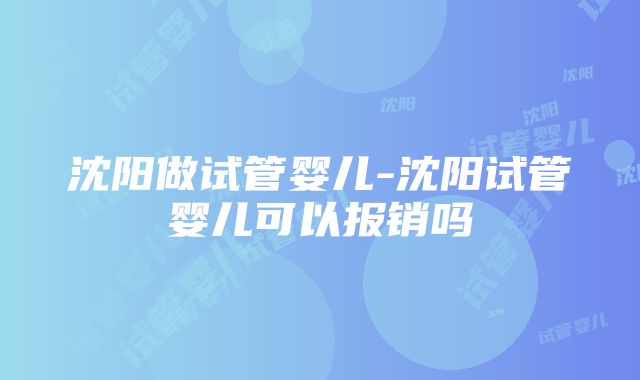 沈阳做试管婴儿-沈阳试管婴儿可以报销吗