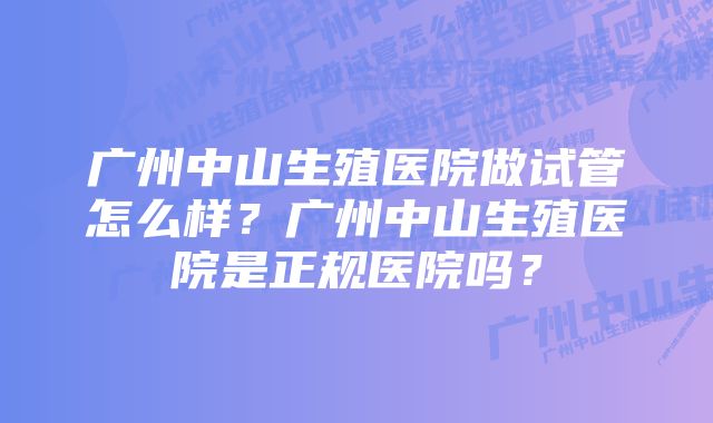 广州中山生殖医院做试管怎么样？广州中山生殖医院是正规医院吗？