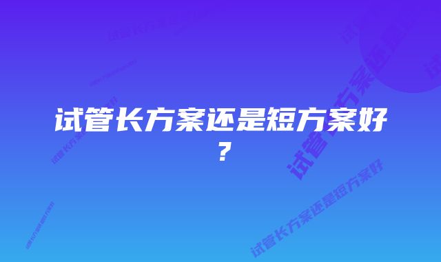 试管长方案还是短方案好？