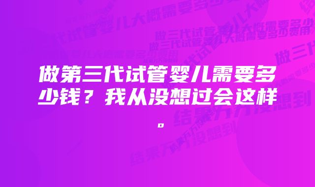 做第三代试管婴儿需要多少钱？我从没想过会这样。