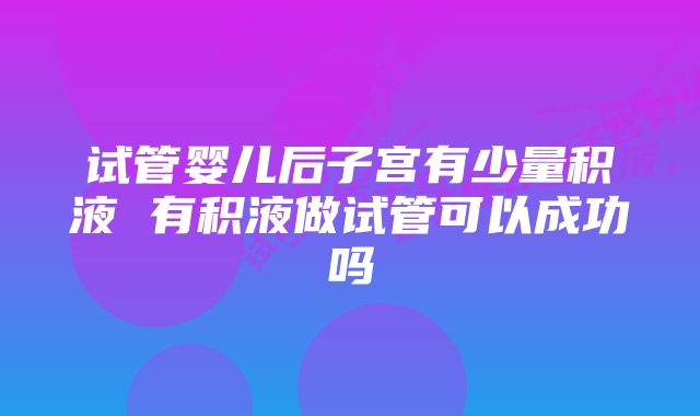 试管婴儿后子宫有少量积液 有积液做试管可以成功吗