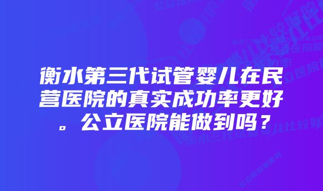 衡水第三代试管婴儿在民营医院的真实成功率更好。公立医院能做到吗？