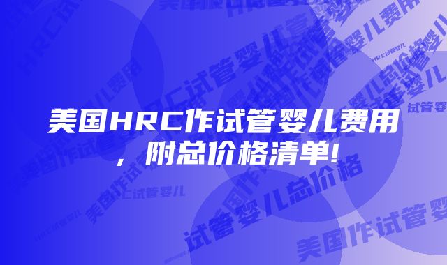 美国HRC作试管婴儿费用，附总价格清单!