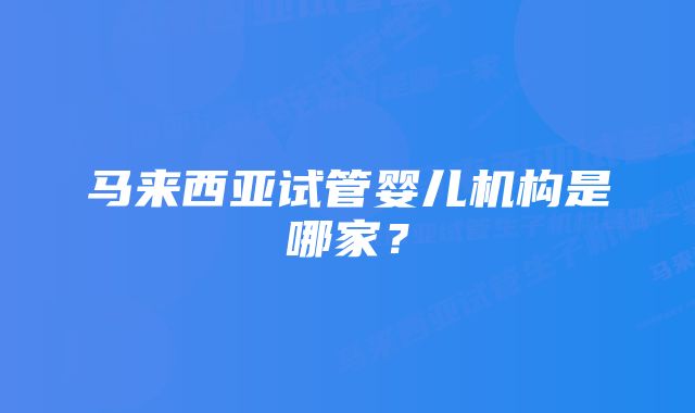 马来西亚试管婴儿机构是哪家？