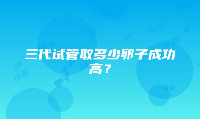 三代试管取多少卵子成功高？