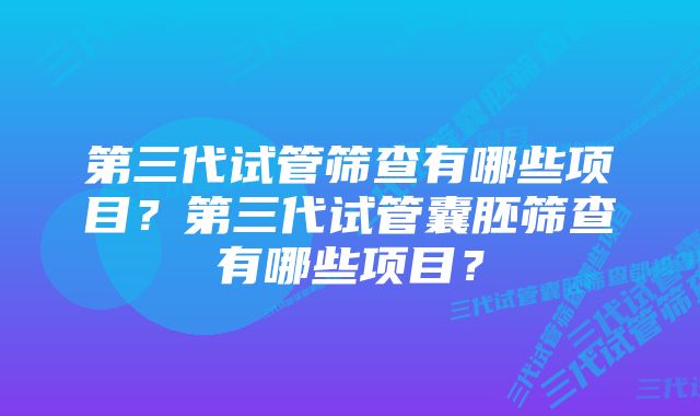 第三代试管筛查有哪些项目？第三代试管囊胚筛查有哪些项目？