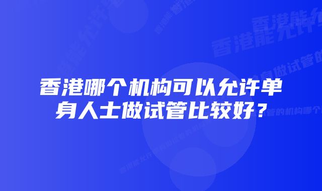 香港哪个机构可以允许单身人士做试管比较好？