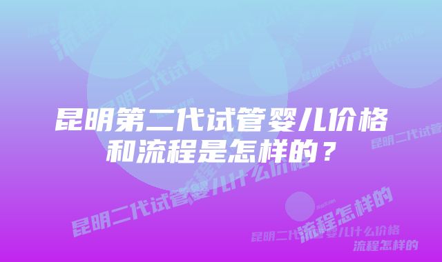 昆明第二代试管婴儿价格和流程是怎样的？