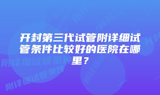 开封第三代试管附详细试管条件比较好的医院在哪里？