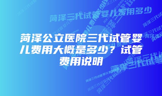 菏泽公立医院三代试管婴儿费用大概是多少？试管费用说明