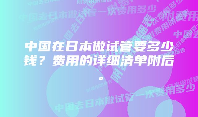 中国在日本做试管要多少钱？费用的详细清单附后。