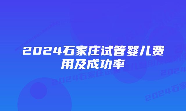 2024石家庄试管婴儿费用及成功率