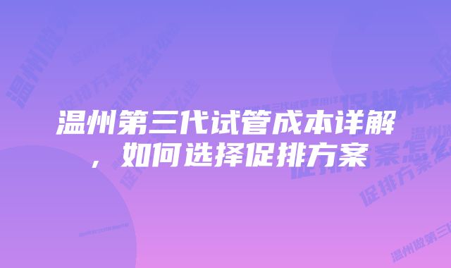 温州第三代试管成本详解，如何选择促排方案