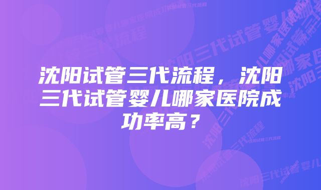 沈阳试管三代流程，沈阳三代试管婴儿哪家医院成功率高？