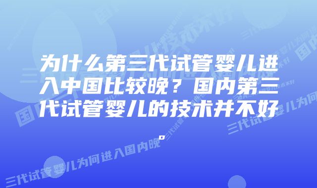 为什么第三代试管婴儿进入中国比较晚？国内第三代试管婴儿的技术并不好。