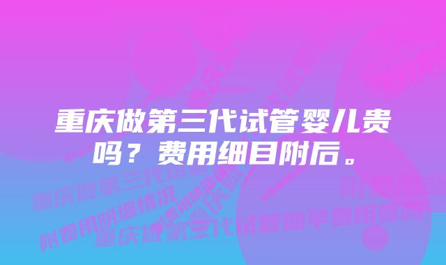 重庆做第三代试管婴儿贵吗？费用细目附后。