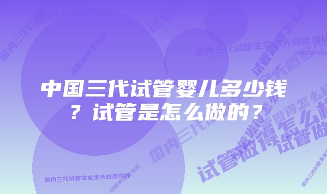 中国三代试管婴儿多少钱？试管是怎么做的？