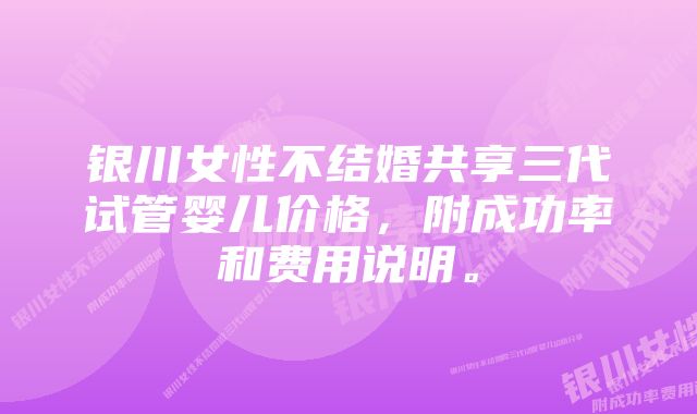 银川女性不结婚共享三代试管婴儿价格，附成功率和费用说明。