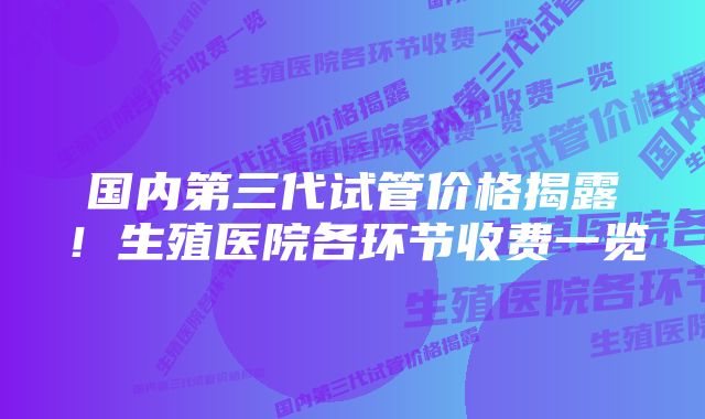 国内第三代试管价格揭露！生殖医院各环节收费一览