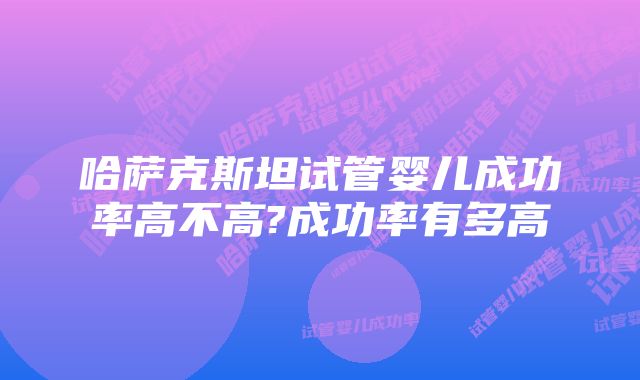 哈萨克斯坦试管婴儿成功率高不高?成功率有多高