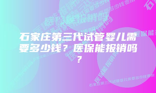 石家庄第三代试管婴儿需要多少钱？医保能报销吗？