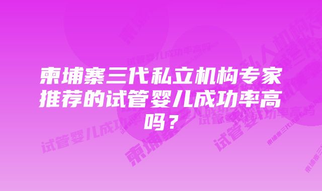 柬埔寨三代私立机构专家推荐的试管婴儿成功率高吗？