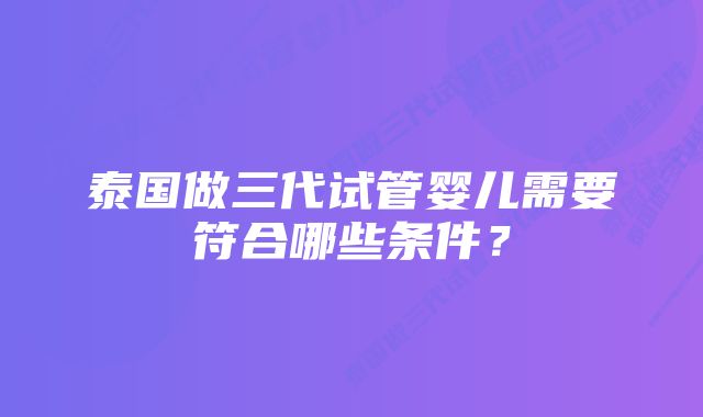 泰国做三代试管婴儿需要符合哪些条件？