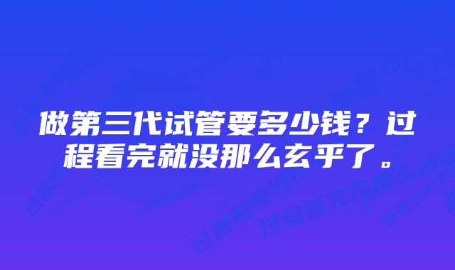 做第三代试管要多少钱？过程看完就没那么玄乎了。