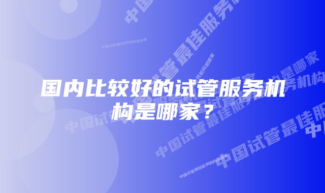 国内比较好的试管服务机构是哪家？