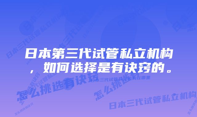 日本第三代试管私立机构，如何选择是有诀窍的。