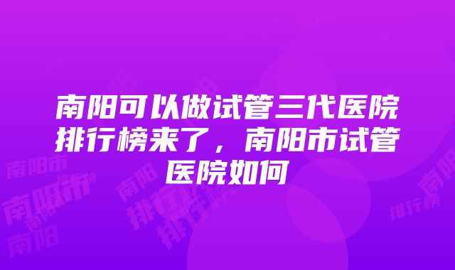 南阳可以做试管三代医院排行榜来了，南阳市试管医院如何