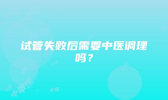 试管失败后需要中医调理吗？