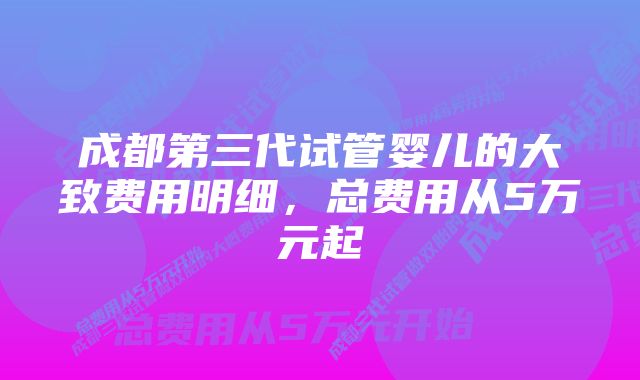 成都第三代试管婴儿的大致费用明细，总费用从5万元起