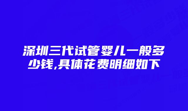 深圳三代试管婴儿一般多少钱,具体花费明细如下