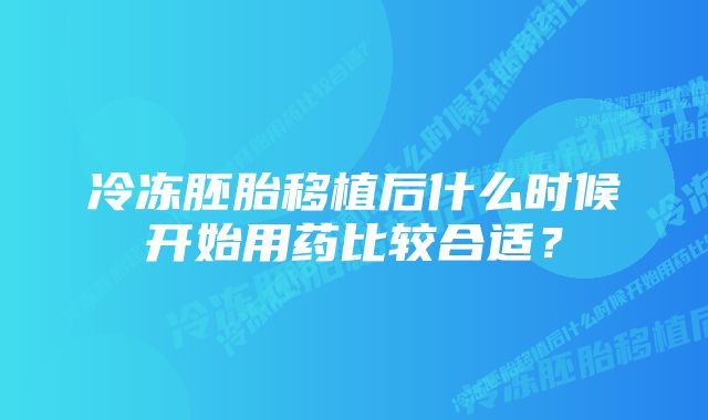 冷冻胚胎移植后什么时候开始用药比较合适？