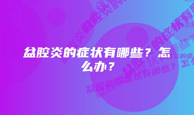 盆腔炎的症状有哪些？怎么办？