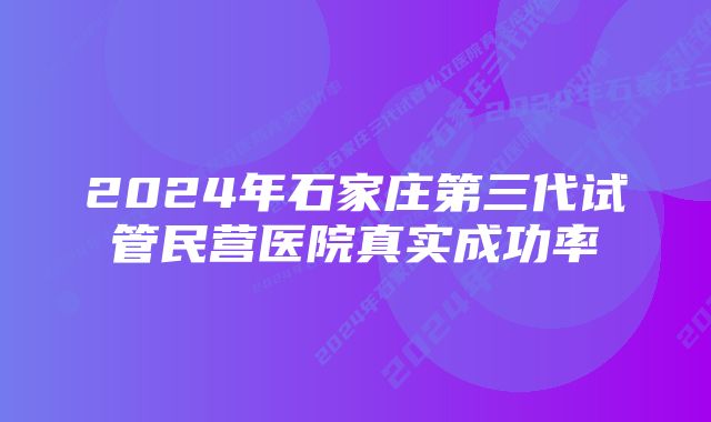 2024年石家庄第三代试管民营医院真实成功率