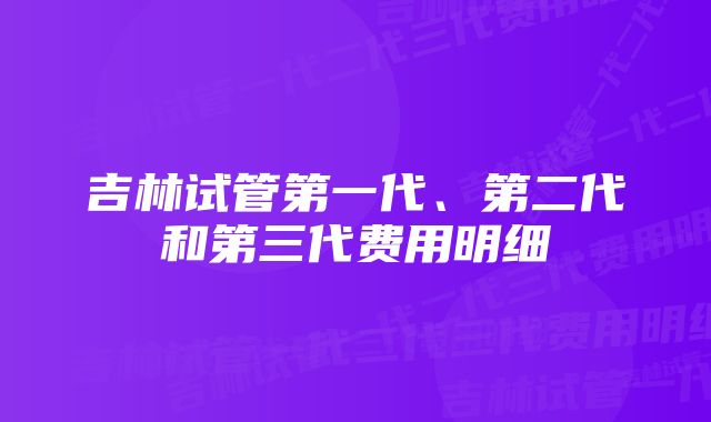 吉林试管第一代、第二代和第三代费用明细