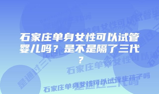 石家庄单身女性可以试管婴儿吗？是不是隔了三代？